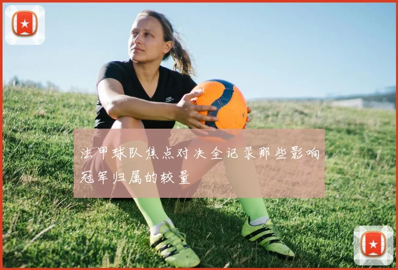 法甲球队焦点对决全记录那些影响冠军归属的较量