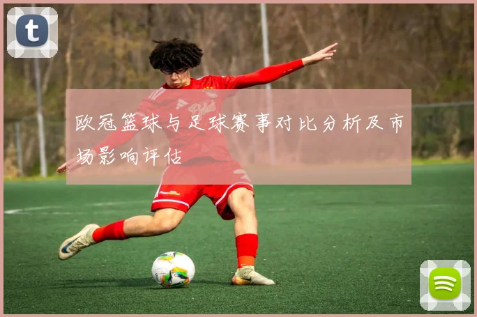 欧冠篮球与足球赛事对比分析及市场影响评估