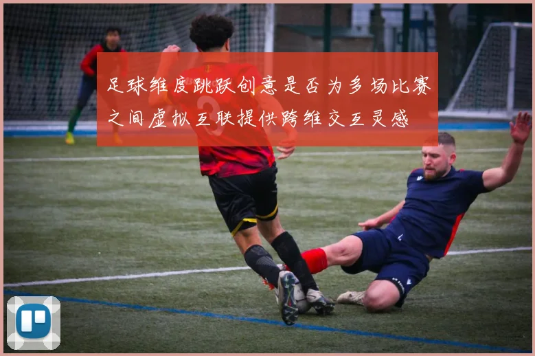 足球维度跳跃创意是否为多场比赛之间虚拟互联提供跨维交互灵感