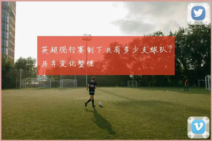 英超现行赛制下共有多少支球队？历年变化整理
