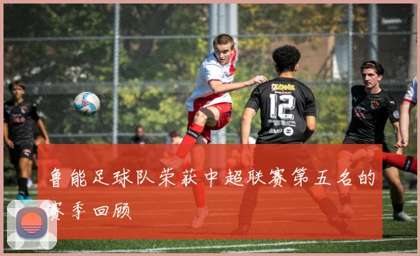 鲁能足球队荣获中超联赛第五名的赛季回顾