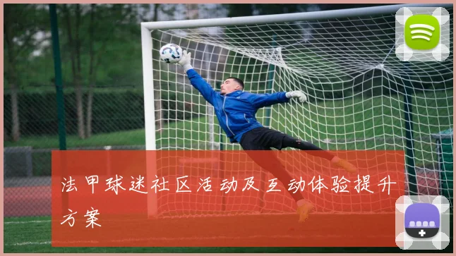 法甲球迷社区活动及互动体验提升方案