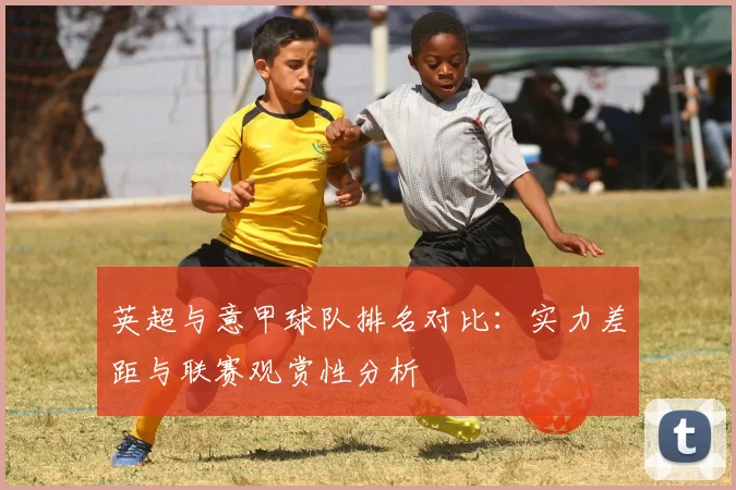 英超与意甲球队排名对比：实力差距与联赛观赏性分析