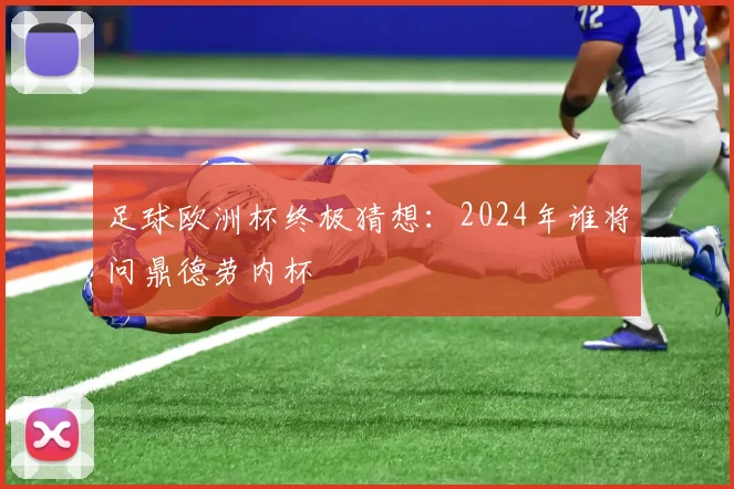 足球欧洲杯终极猜想：2024年谁将问鼎德劳内杯