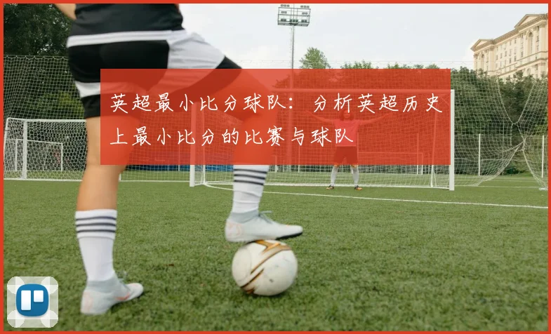 英超最小比分球队：分析英超历史上最小比分的比赛与球队