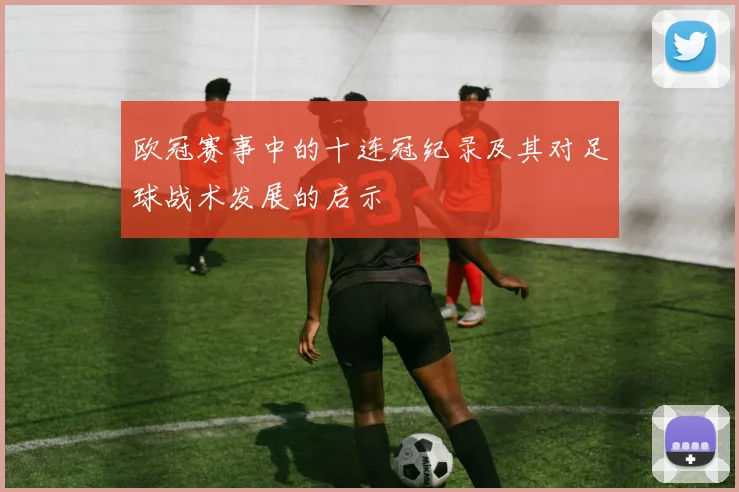 欧冠赛事中的十连冠纪录及其对足球战术发展的启示