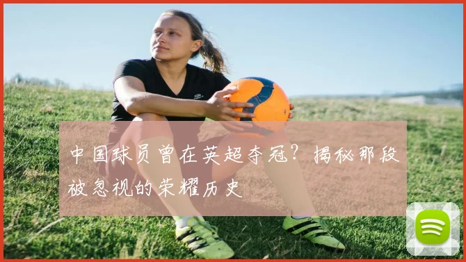 中国球员曾在英超夺冠？揭秘那段被忽视的荣耀历史