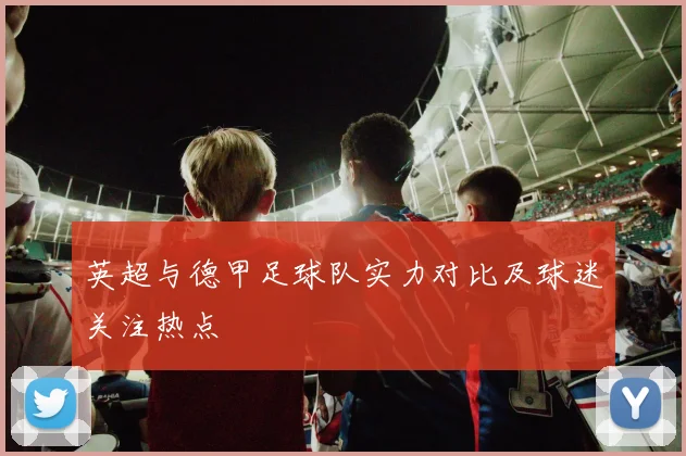 英超与德甲足球队实力对比及球迷关注热点