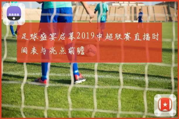 足球盛宴启幕2019中超联赛直播时间表与亮点前瞻