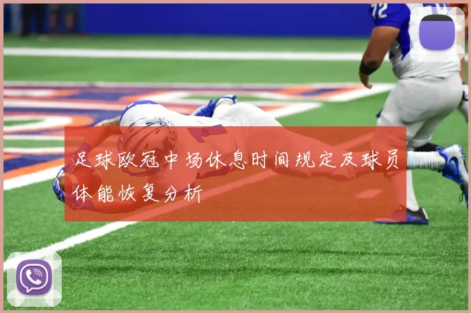 足球欧冠中场休息时间规定及球员体能恢复分析