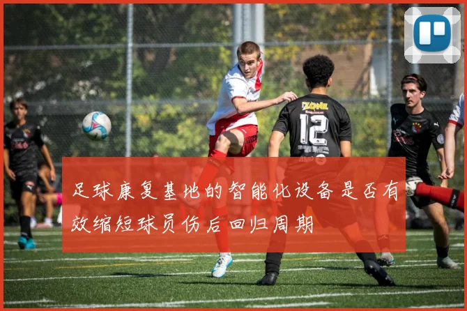 足球康复基地的智能化设备是否有效缩短球员伤后回归周期